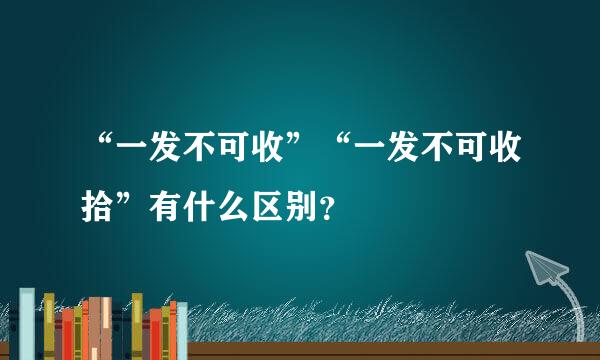 “一发不可收”“一发不可收拾”有什么区别？