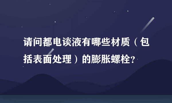 请问都电谈液有哪些材质（包括表面处理）的膨胀螺栓？