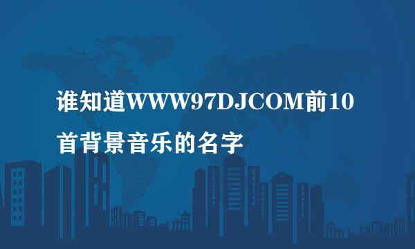 谁知道WWW97DJCOM前10首背景音乐的名字