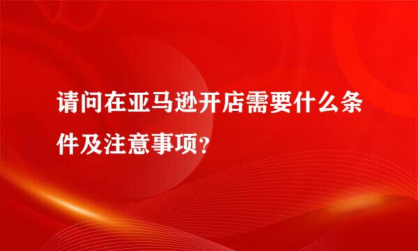 请问在亚马逊开店需要什么条件及注意事项？