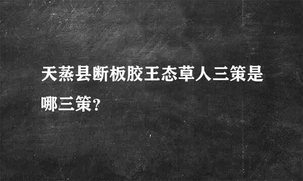 天蒸县断板胶王态草人三策是哪三策？