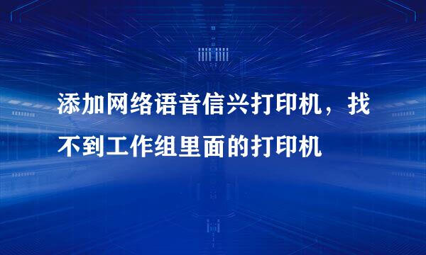 添加网络语音信兴打印机，找不到工作组里面的打印机