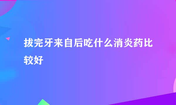 拔完牙来自后吃什么消炎药比较好