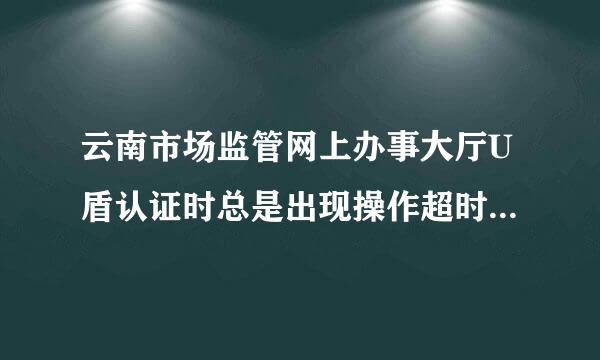 云南市场监管网上办事大厅U盾认证时总是出现操作超时系统繁忙是什么意思？