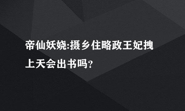 帝仙妖娆:摄乡住略政王妃拽上天会出书吗？