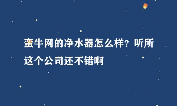 蛮牛网的净水器怎么样？听所这个公司还不错啊