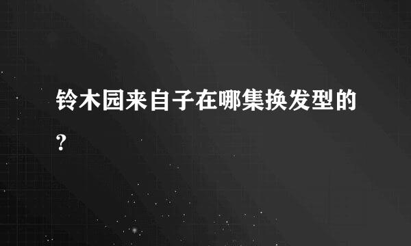 铃木园来自子在哪集换发型的？