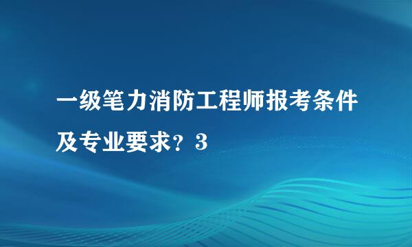 一级笔力消防工程师报考条件及专业要求？3