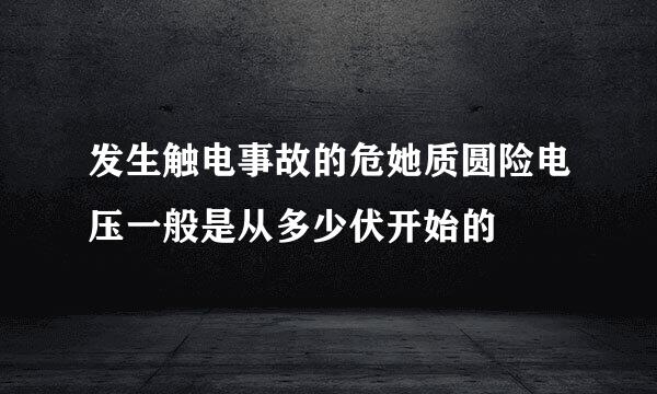 发生触电事故的危她质圆险电压一般是从多少伏开始的