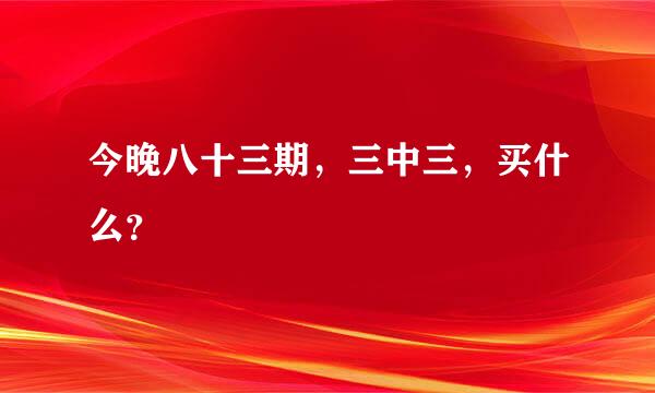 今晚八十三期，三中三，买什么？