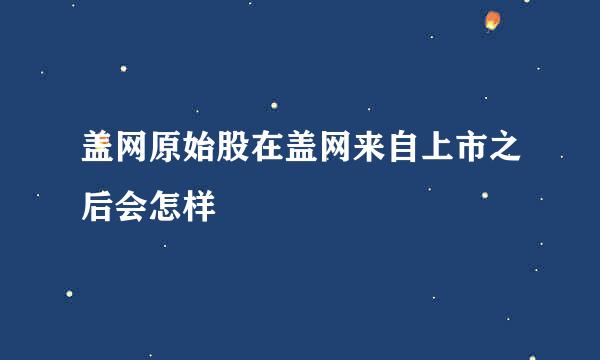 盖网原始股在盖网来自上市之后会怎样