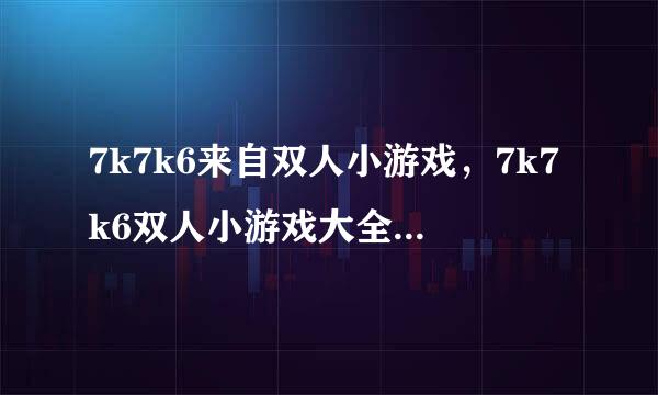 7k7k6来自双人小游戏，7k7k6双人小游戏大全里边什么游戏好玩？