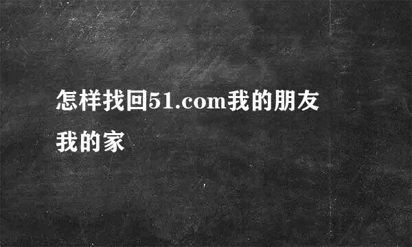 怎样找回51.com我的朋友 我的家