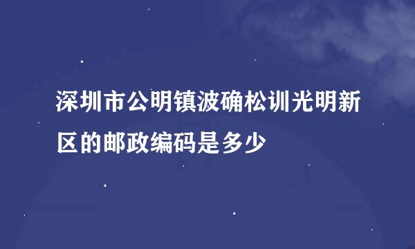 深圳市公明镇波确松训光明新区的邮政编码是多少