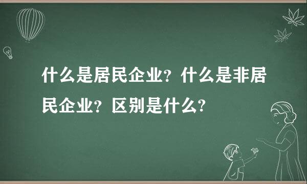 什么是居民企业？什么是非居民企业？区别是什么?