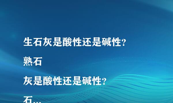 生石灰是酸性还是碱性？
熟石灰是酸性还是碱性？
石灰水是酸性还是碱性？
还有酸和碱的性质