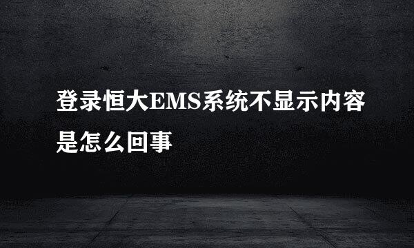 登录恒大EMS系统不显示内容是怎么回事