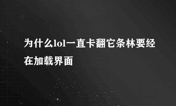 为什么lol一直卡翻它条林要经在加载界面