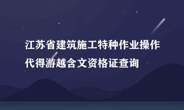 江苏省建筑施工特种作业操作代得游越含文资格证查询