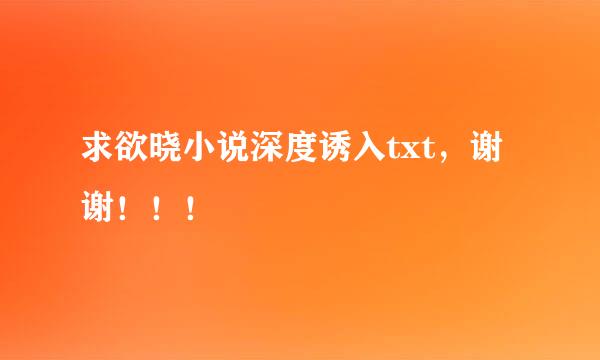 求欲晓小说深度诱入txt，谢谢！！！