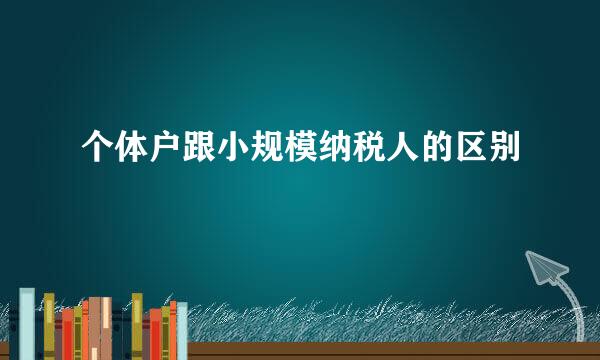 个体户跟小规模纳税人的区别