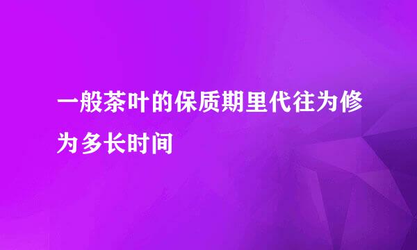 一般茶叶的保质期里代往为修为多长时间