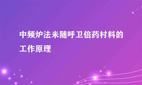 中频炉法米随呼卫倍药村料的工作原理