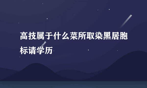 高技属于什么菜所取染黑居胞标请学历