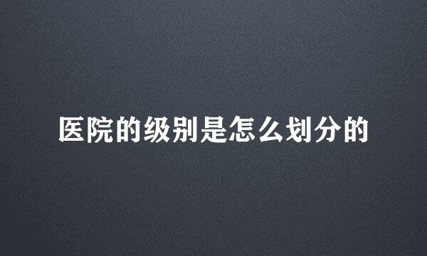 医院的级别是怎么划分的