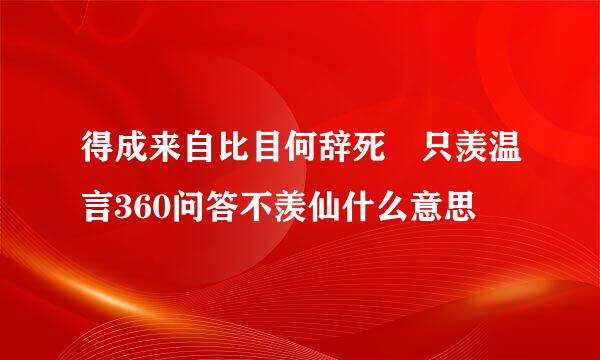 得成来自比目何辞死 只羡温言360问答不羡仙什么意思