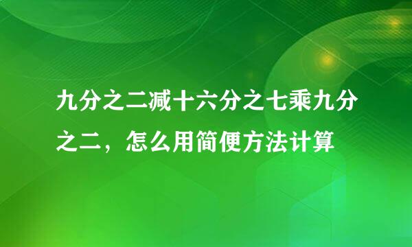 九分之二减十六分之七乘九分之二，怎么用简便方法计算