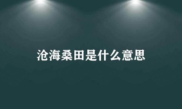 沧海桑田是什么意思