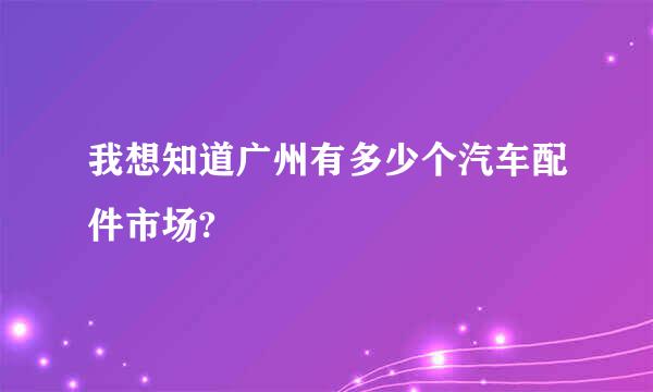 我想知道广州有多少个汽车配件市场?