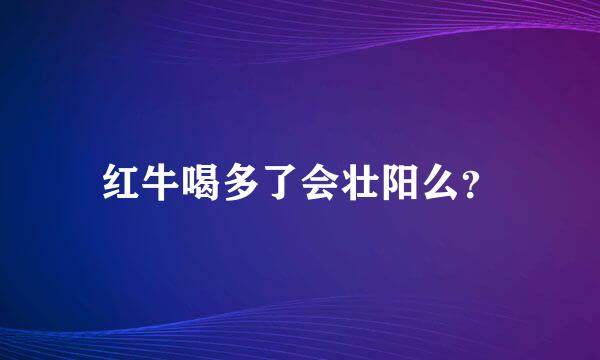 红牛喝多了会壮阳么？