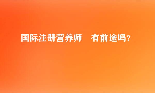 国际注册营养师 有前途吗？