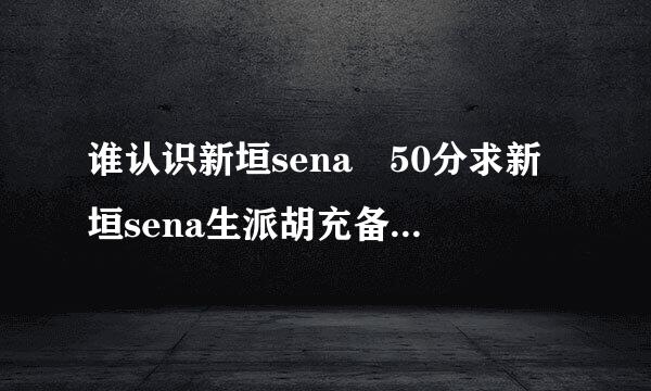 谁认识新垣sena 50分求新垣sena生派胡充备报回零带句的东东 你们知道的~~~