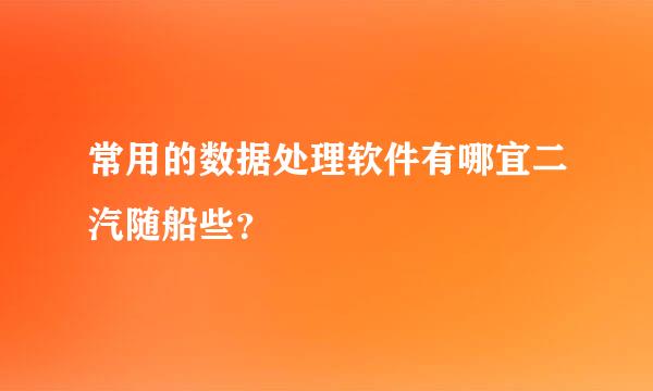 常用的数据处理软件有哪宜二汽随船些？