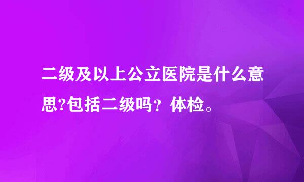 二级及以上公立医院是什么意思?包括二级吗？体检。