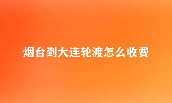 烟台到大连轮渡怎么收费