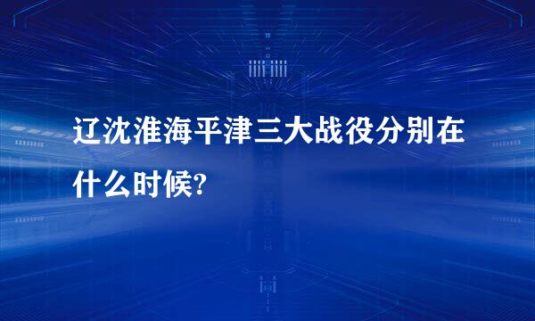 辽沈淮海平津三大战役分别在什么时候?