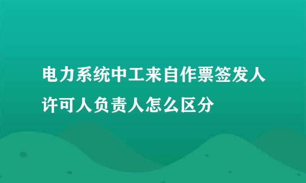 电力系统中工来自作票签发人许可人负责人怎么区分