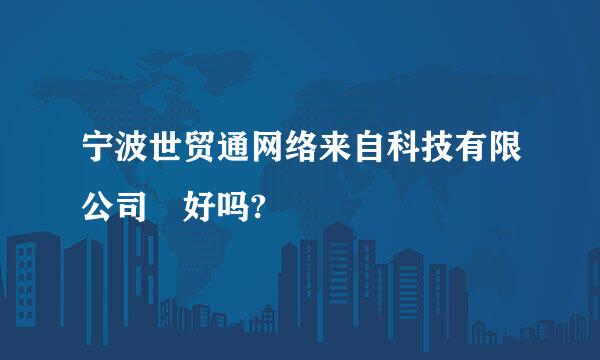 宁波世贸通网络来自科技有限公司 好吗?