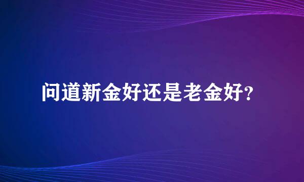 问道新金好还是老金好？