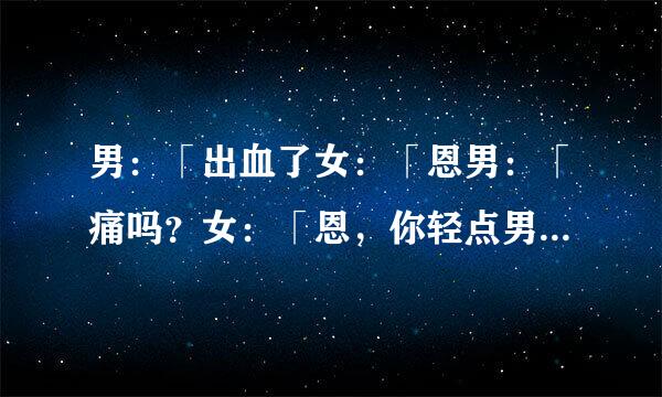 男：「出血了女：「恩男：「痛吗？女：「恩，你轻点男：「不来自知道你明天还能不能走路？～这段是描写什么的？