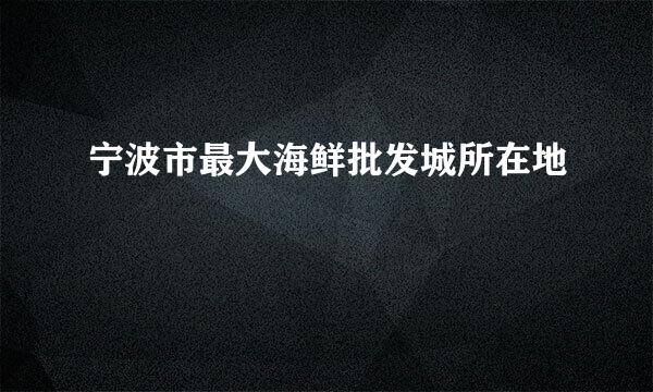 宁波市最大海鲜批发城所在地