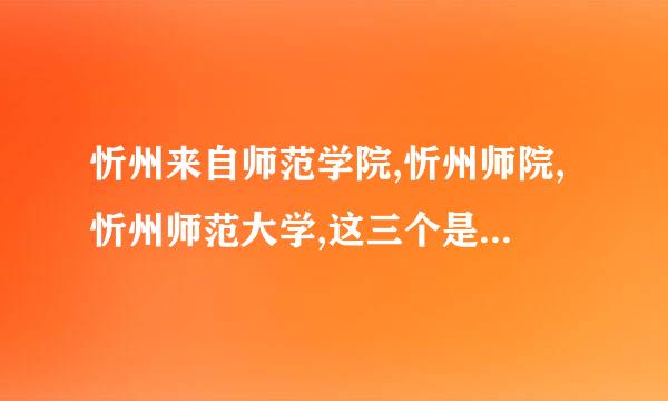 忻州来自师范学院,忻州师院,忻州师范大学,这三个是都有还是?有什么区别.