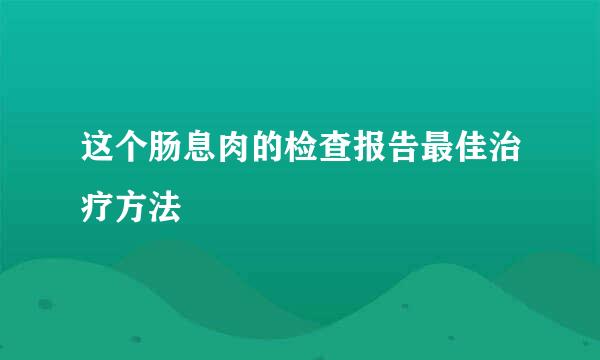 这个肠息肉的检查报告最佳治疗方法