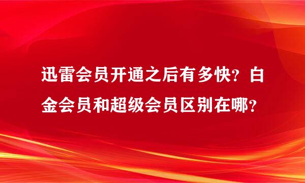 迅雷会员开通之后有多快？白金会员和超级会员区别在哪？