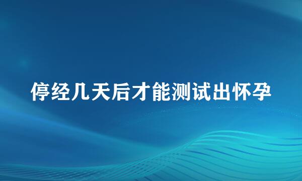 停经几天后才能测试出怀孕