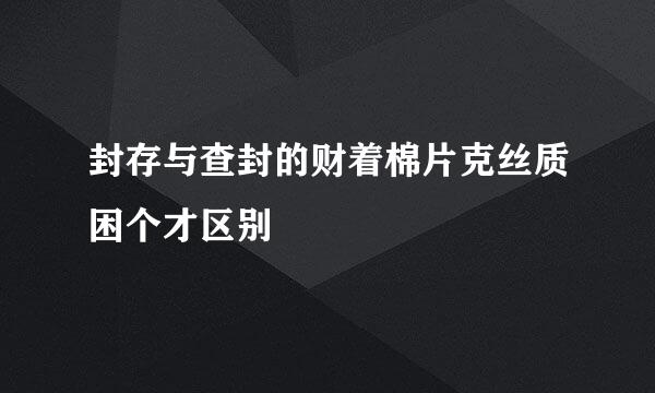 封存与查封的财着棉片克丝质困个才区别